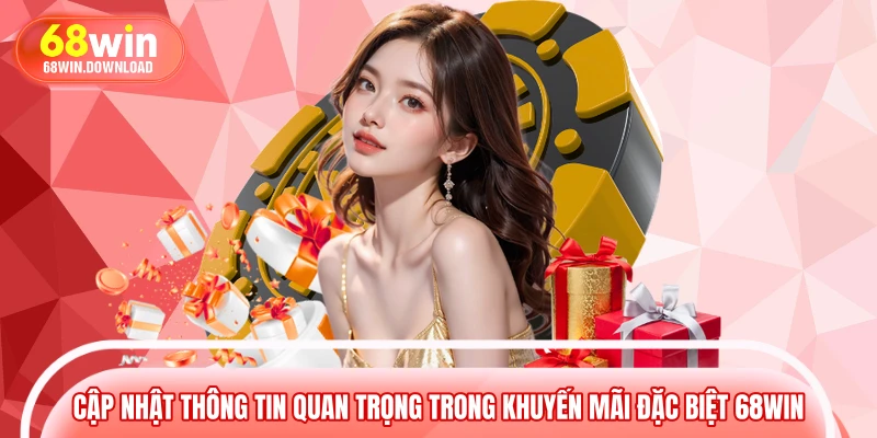 Cập nhật thông tin quan trọng trong khuyến mãi đặc biệt 68WIN