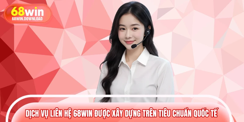 Dịch vụ liên hệ 68WIN được xây dựng trên tiêu chuẩn quốc tế