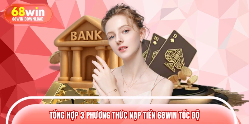 Tổng hợp 3 phương thức nạp tiền 68WIN tốc độ